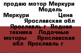 продаю мотор Меркури SEA-PRO 25 › Модель ­ Меркури SEA-PRO 25 › Цена ­ 85 000 - Ярославская обл., Ярославль г. Водная техника » Лодочные моторы   . Ярославская обл.,Ярославль г.